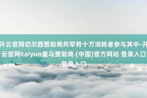 开云官网切尔西赞助商共罕有十万消耗者参与其中-开云官网kaiyun皇马赞助商 (中国)官方网站 登录入口