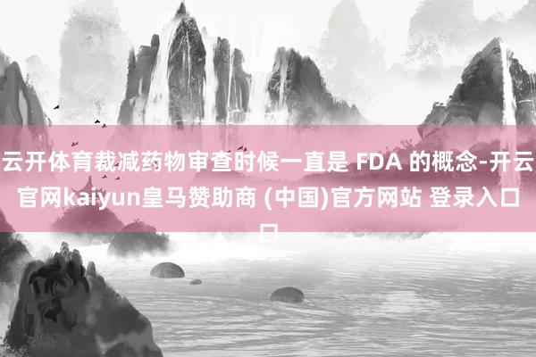 云开体育裁减药物审查时候一直是 FDA 的概念-开云官网kaiyun皇马赞助商 (中国)官方网站 登录入口