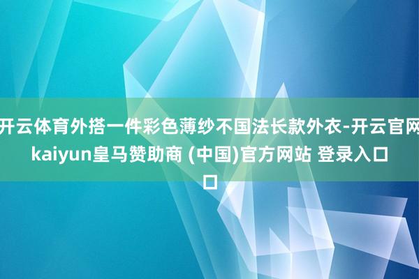开云体育外搭一件彩色薄纱不国法长款外衣-开云官网kaiyun皇马赞助商 (中国)官方网站 登录入口