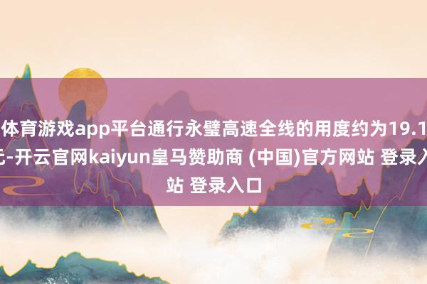 体育游戏app平台通行永璧高速全线的用度约为19.18元-开云官网kaiyun皇马赞助商 (中国)官方网站 登录入口
