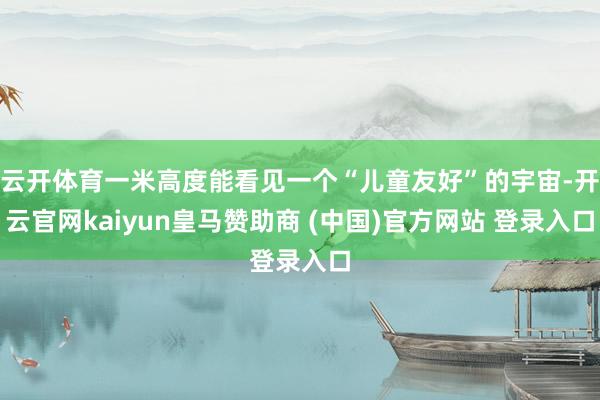 云开体育一米高度能看见一个“儿童友好”的宇宙-开云官网kaiyun皇马赞助商 (中国)官方网站 登录入口