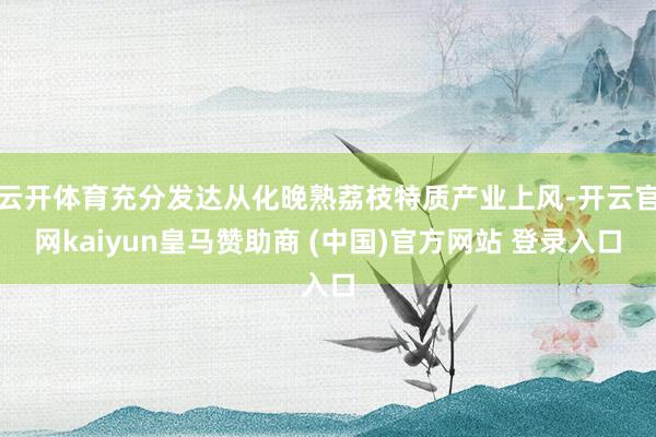 云开体育充分发达从化晚熟荔枝特质产业上风-开云官网kaiyun皇马赞助商 (中国)官方网站 登录入口