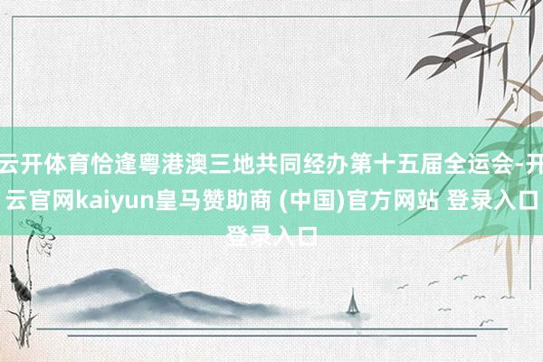 云开体育恰逢粤港澳三地共同经办第十五届全运会-开云官网kaiyun皇马赞助商 (中国)官方网站 登录入口