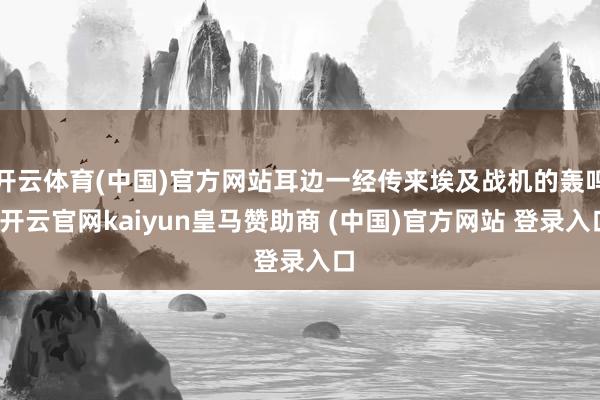 开云体育(中国)官方网站耳边一经传来埃及战机的轰鸣-开云官网kaiyun皇马赞助商 (中国)官方网站 登录入口