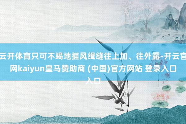 云开体育只可不竭地捱风缉缝往上加、往外露-开云官网kaiyun皇马赞助商 (中国)官方网站 登录入口