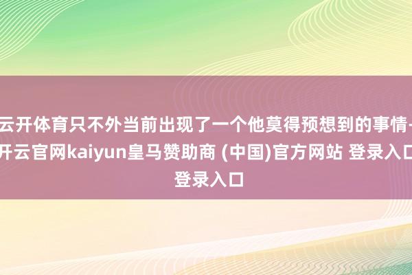 云开体育只不外当前出现了一个他莫得预想到的事情-开云官网kaiyun皇马赞助商 (中国)官方网站 登录入口