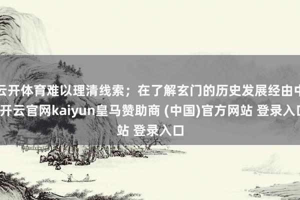 云开体育难以理清线索；在了解玄门的历史发展经由中-开云官网kaiyun皇马赞助商 (中国)官方网站 登录入口