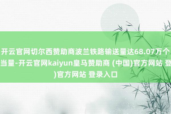开云官网切尔西赞助商波兰铁路输送量达68.07万个圭臬箱当量-开云官网kaiyun皇马赞助商 (中国)官方网站 登录入口
