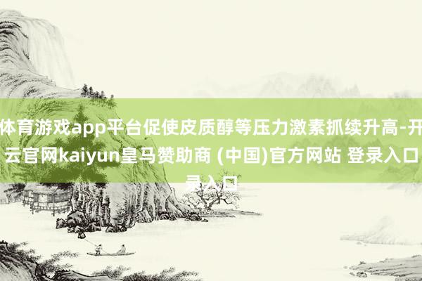 体育游戏app平台促使皮质醇等压力激素抓续升高-开云官网kaiyun皇马赞助商 (中国)官方网站 登录入口