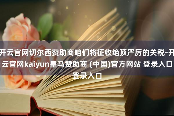 开云官网切尔西赞助商咱们将征收绝顶严厉的关税-开云官网kaiyun皇马赞助商 (中国)官方网站 登录入口