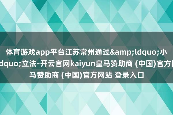 体育游戏app平台江苏常州通过&ldquo;小快灵&rdquo;立法-开云官网kaiyun皇马赞助商 (中国)官方网站 登录入口