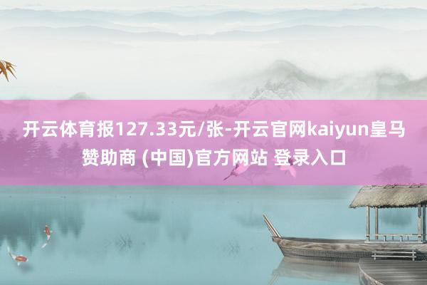 开云体育报127.33元/张-开云官网kaiyun皇马赞助商 (中国)官方网站 登录入口