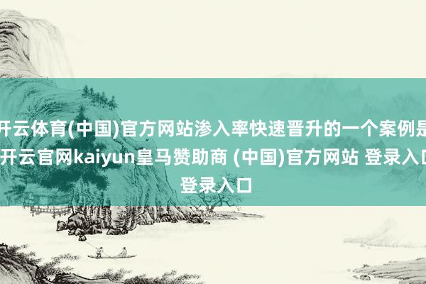 开云体育(中国)官方网站渗入率快速晋升的一个案例是-开云官网kaiyun皇马赞助商 (中国)官方网站 登录入口