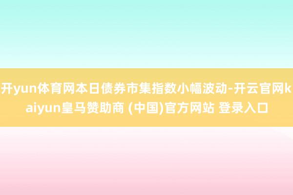 开yun体育网本日债券市集指数小幅波动-开云官网kaiyun皇马赞助商 (中国)官方网站 登录入口