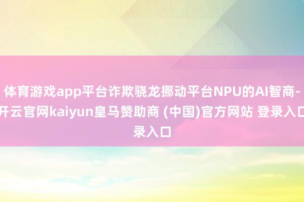 体育游戏app平台诈欺骁龙挪动平台NPU的AI智商-开云官网kaiyun皇马赞助商 (中国)官方网站 登录入口