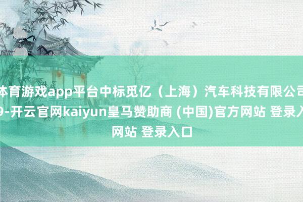 体育游戏app平台中标觅亿（上海）汽车科技有限公司逾9-开云官网kaiyun皇马赞助商 (中国)官方网站 登录入口