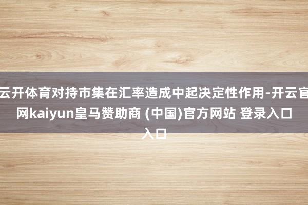 云开体育对持市集在汇率造成中起决定性作用-开云官网kaiyun皇马赞助商 (中国)官方网站 登录入口