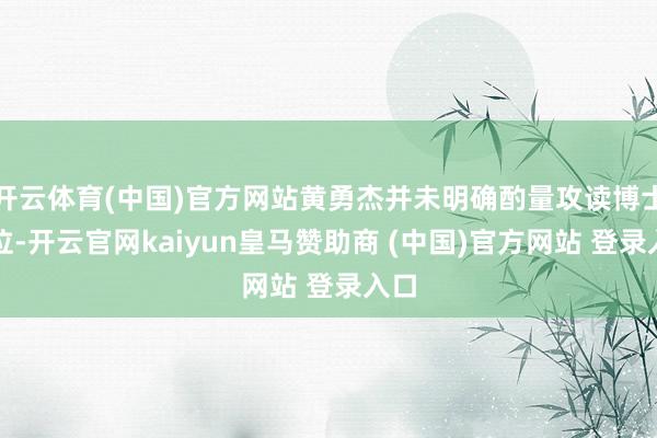 开云体育(中国)官方网站黄勇杰并未明确酌量攻读博士学位-开云官网kaiyun皇马赞助商 (中国)官方网站 登录入口