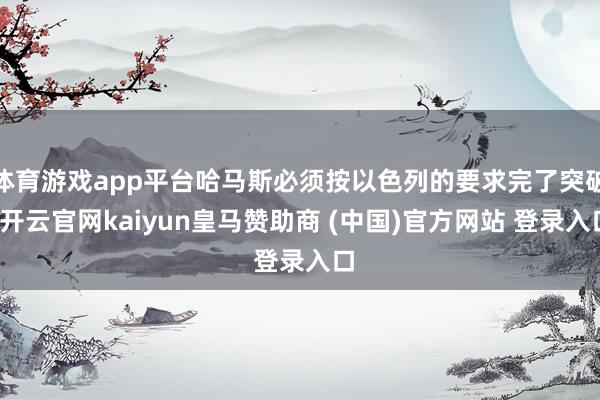 体育游戏app平台哈马斯必须按以色列的要求完了突破-开云官网kaiyun皇马赞助商 (中国)官方网站 登录入口