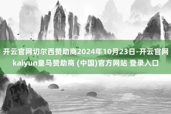 开云官网切尔西赞助商2024年10月23日-开云官网kaiyun皇马赞助商 (中国)官方网站 登录入口