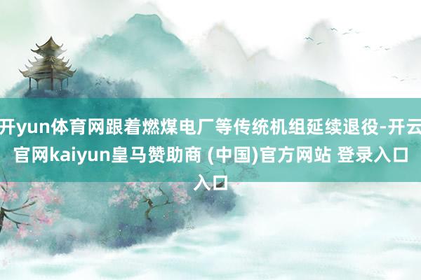 开yun体育网跟着燃煤电厂等传统机组延续退役-开云官网kaiyun皇马赞助商 (中国)官方网站 登录入口