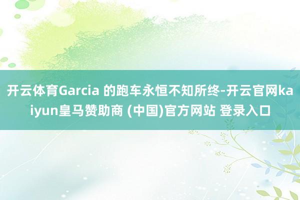 开云体育Garcia 的跑车永恒不知所终-开云官网kaiyun皇马赞助商 (中国)官方网站 登录入口