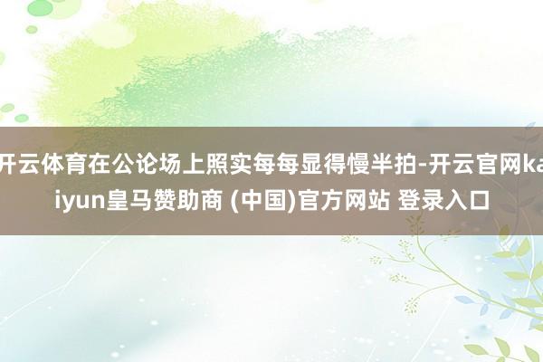 开云体育在公论场上照实每每显得慢半拍-开云官网kaiyun皇马赞助商 (中国)官方网站 登录入口
