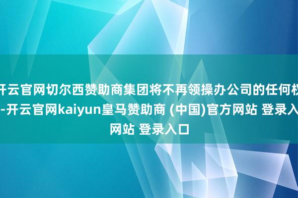 开云官网切尔西赞助商集团将不再领操办公司的任何权利-开云官网kaiyun皇马赞助商 (中国)官方网站 登录入口