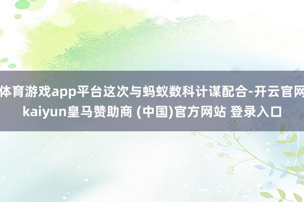 体育游戏app平台这次与蚂蚁数科计谋配合-开云官网kaiyun皇马赞助商 (中国)官方网站 登录入口