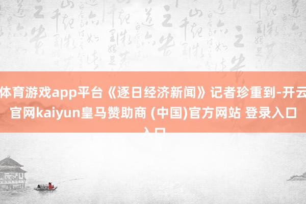 体育游戏app平台《逐日经济新闻》记者珍重到-开云官网kaiyun皇马赞助商 (中国)官方网站 登录入口