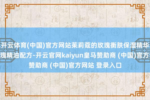 开云体育(中国)官方网站茱莉蔻的玫瑰衡肤保湿精华液选择自然玫瑰精油配方-开云官网kaiyun皇马赞助商 (中国)官方网站 登录入口