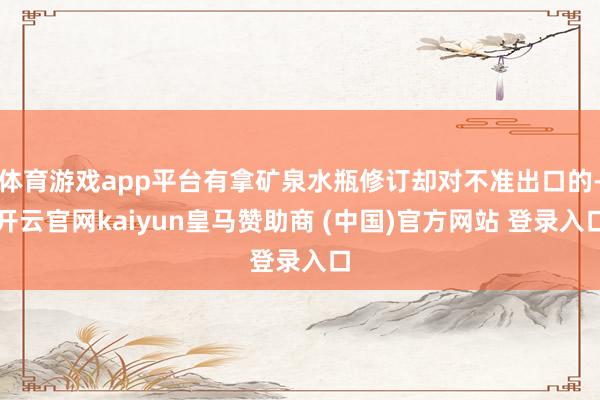 体育游戏app平台有拿矿泉水瓶修订却对不准出口的-开云官网kaiyun皇马赞助商 (中国)官方网站 登录入口