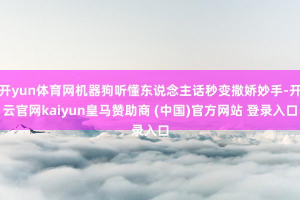 开yun体育网机器狗听懂东说念主话秒变撒娇妙手-开云官网kaiyun皇马赞助商 (中国)官方网站 登录入口