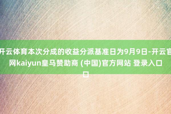 开云体育本次分成的收益分派基准日为9月9日-开云官网kaiyun皇马赞助商 (中国)官方网站 登录入口