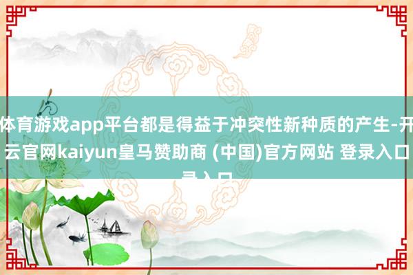 体育游戏app平台都是得益于冲突性新种质的产生-开云官网kaiyun皇马赞助商 (中国)官方网站 登录入口