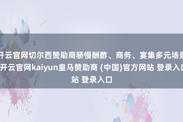 开云官网切尔西赞助商骄慢酬酢、商务、宴集多元场景-开云官网kaiyun皇马赞助商 (中国)官方网站 登录入口