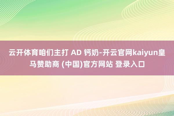 云开体育咱们主打 AD 钙奶-开云官网kaiyun皇马赞助商 (中国)官方网站 登录入口