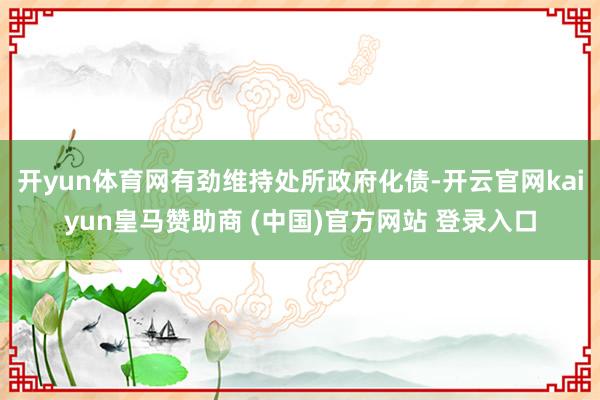 开yun体育网有劲维持处所政府化债-开云官网kaiyun皇马赞助商 (中国)官方网站 登录入口