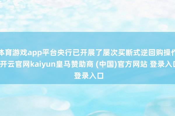 体育游戏app平台央行已开展了屡次买断式逆回购操作-开云官网kaiyun皇马赞助商 (中国)官方网站 登录入口