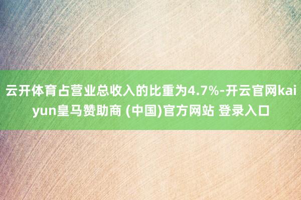 云开体育占营业总收入的比重为4.7%-开云官网kaiyun皇马赞助商 (中国)官方网站 登录入口