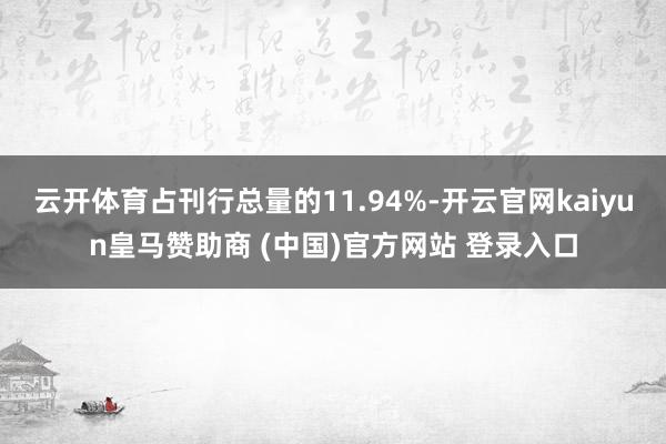云开体育占刊行总量的11.94%-开云官网kaiyun皇马赞助商 (中国)官方网站 登录入口
