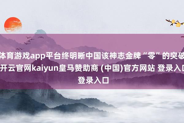 体育游戏app平台终明晰中国该神志金牌“零”的突破-开云官网kaiyun皇马赞助商 (中国)官方网站 登录入口