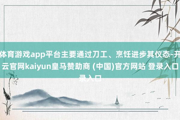 体育游戏app平台主要通过刀工、烹饪进步其仪态-开云官网kaiyun皇马赞助商 (中国)官方网站 登录入口