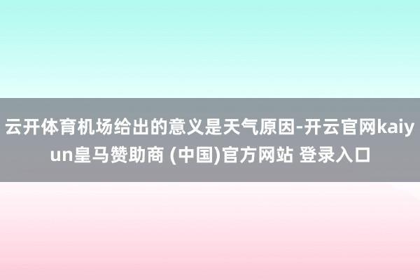 云开体育机场给出的意义是天气原因-开云官网kaiyun皇马赞助商 (中国)官方网站 登录入口