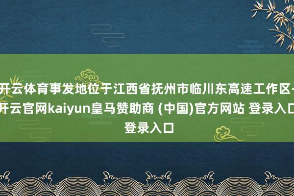 开云体育事发地位于江西省抚州市临川东高速工作区-开云官网kaiyun皇马赞助商 (中国)官方网站 登录入口
