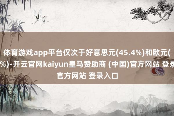 体育游戏app平台仅次于好意思元(45.4%)和欧元(22.3%)-开云官网kaiyun皇马赞助商 (中国)官方网站 登录入口