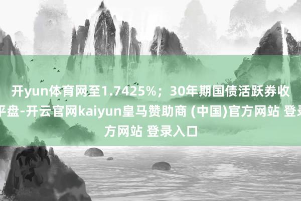开yun体育网至1.7425%；30年期国债活跃券收益率平盘-开云官网kaiyun皇马赞助商 (中国)官方网站 登录入口