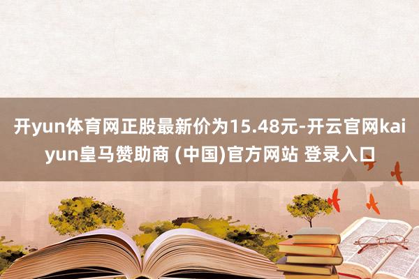 开yun体育网正股最新价为15.48元-开云官网kaiyun皇马赞助商 (中国)官方网站 登录入口