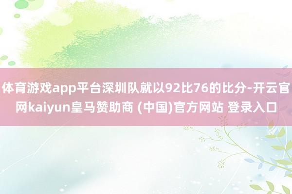 体育游戏app平台深圳队就以92比76的比分-开云官网kaiyun皇马赞助商 (中国)官方网站 登录入口
