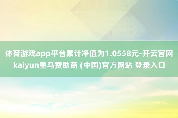 体育游戏app平台累计净值为1.0558元-开云官网kaiyun皇马赞助商 (中国)官方网站 登录入口
